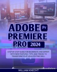 Adobe Premiere Pro 2024: Step by Step Guide for Beginners and Expert with New Features, Tips and Tricks