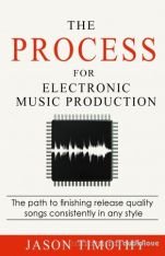 The Process For Electronic Music Production: The path to finishing release quality songs consistently in any style