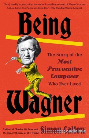 Being Wagner The Story of the Most Provocative Composer Who Ever Lived