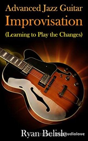 Advanced Jazz Guitar Improvisation: Learning To Play The Changes (By the Root)