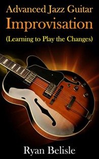 Advanced Jazz Guitar Improvisation: Learning To Play The Changes (By the Root)