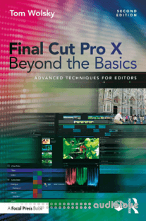 Final Cut Pro X Beyond the Basics Advanced Techniques for Editors, Second Edition