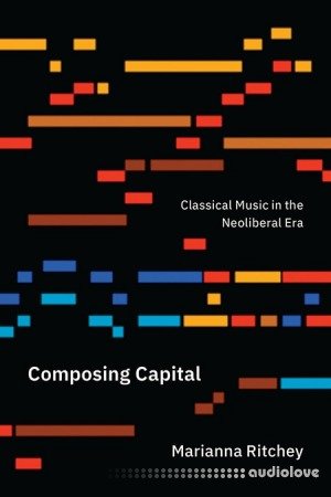 Composing Capital Classical Music in the Neoliberal Era