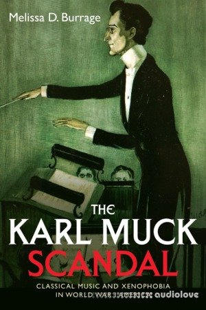 The Karl Muck Scandal Classical Music and Xenophobia in World War I America