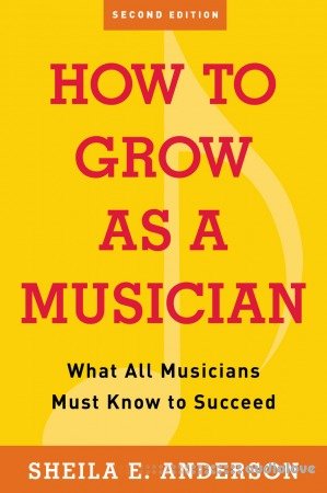 How to Grow as a Musician What All Musicians Must Know to Succeed, 2nd Edition