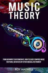 Music Theory : From Beginner to Intermediate: How to Easily Compose Music for Piano, Guitar or Any other Musical Instrument. (Music Theory for Beginners Book 2)