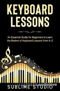 KEYBOARD LESSONS: An Essential Guide for Beginners to Learn the Realms of Keyboard Lessons from A-Z