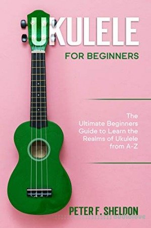 Ukulele for Beginners: The Ultimate Beginner’s Guide to Learn the Realms of Ukulele from A-Z