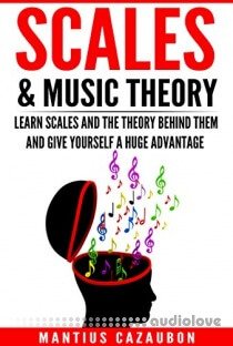 Scales & Music Theory: Learn Scales And The Theory Behind Them And Give Yourself A Huge Advantage