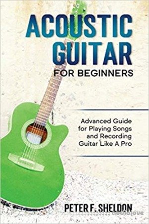 Acoustic Guitar for Beginners: Advanced Guide for Playing Songs and Recording Guitar Like A Pro