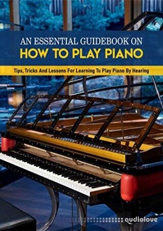 An Essential Guidebook On How To Play Piano: Tips, Tricks And Lessons For Learning To Play Piano By Hearing