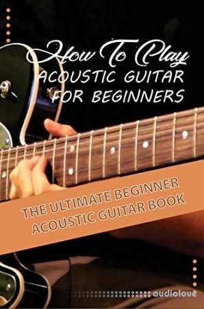 How To Play Acoustic Guitar For Beginners The Ultimate Beginner Acoustic Guitar Book