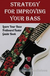 Strategy For Improving Your Bass: Learn Your Bass Fretboard Faster. Guide Book: Bass Fretboard Notes