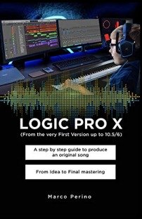 LOGIC PRO X - From the Very First version up to 10.5/6: A Step by Step Guide to Produce an Original Song From Idea to Final