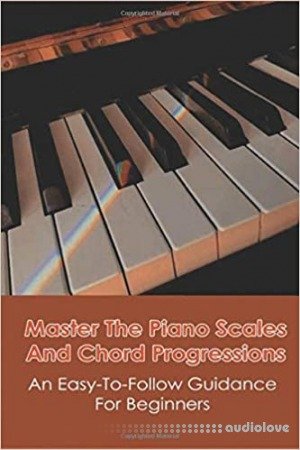 Master The Piano Scales And Chord Progressions: An Easy-To-Follow Guidance For Beginners: Piano Chord Book