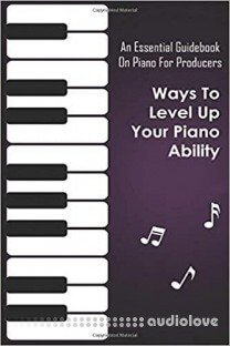 An Essential Guidebook On Piano For Producers: Ways To Level Up Your Piano Ability: Piano Techniques Advanced
