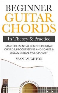 Beginner Guitar Chords In Theory And Practice: Master Essential Beginner Guitar Chords, Progressions And Scales