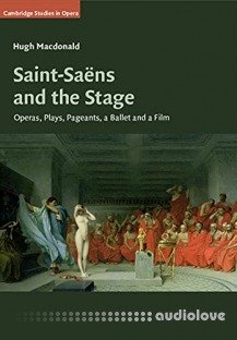 Saint-Saëns and the Stage: Operas, Plays, Pageants, a Ballet and a Film