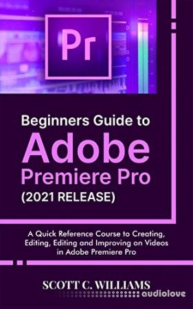 Beginners Guide to Adobe Premiere Pro (2021 RELEASE): A Quick Reference Course to Creating, Editing, Editing and Improving...