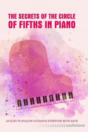 The Secrets Of The Circle Of Fifths In Piano: An Easy-To-Follow Guidance Everyone Must Have: Learn To Play Piano