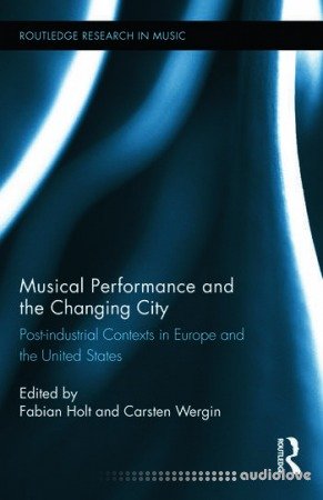 Musical Performance and the Changing City: Post-industrial Contexts in Europe and the United States