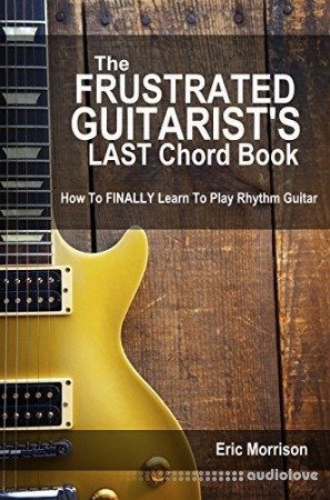 The Frustrated Guitarist's Last Chord Book: How to Finally Learn To Play Rhythm Guitar
