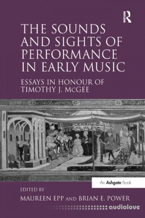 The Sounds and Sights of Performance in Early Music: Essays in Honour of Timothy J. McGee