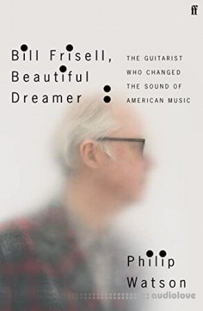Bill Frisell Beautiful Dreamer: The Guitarist Who Changed the Sound of American Music