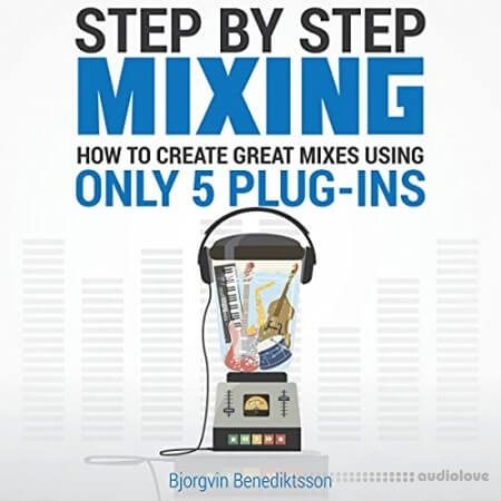 Step By Step Mixing How to Create Great Mixes Using Only 5 Plugins by Björgvin Benediktsson