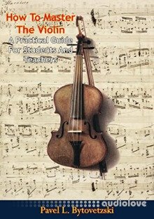 How To Master The Violin:: A Practical Guide For Students And Teachers
