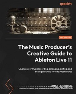 The Music Producer's Creative Guide to Ableton Live 11: Level up your music recording, arranging, editing, and mixing skills