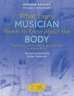 What Every Musician Needs to Know About the Body (Revised Edition): The Practical Application of Body Mapping to Making Music