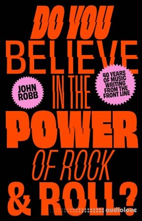 Do You Believe in the Power of Rock & Roll?: Forty Years of Music Writing From the Frontline