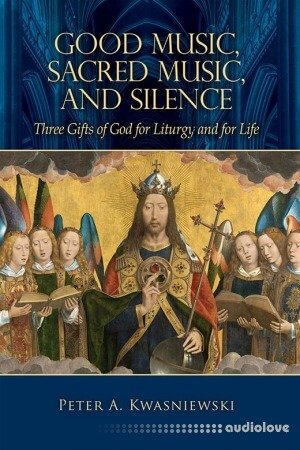Good Music Sacred Music & Silence: Three Gifts of God for Liturgy and for Life