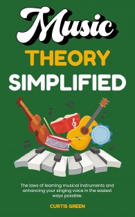 Music Theory Simplified: The Laws of Learning Musical Instruments and Enhancing Your Singing Voice in the Easiest Ways Possible