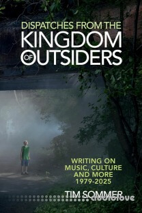 Dispatches From the Kingdom of Outsiders Writing on Music, Culture and More 1979-2025